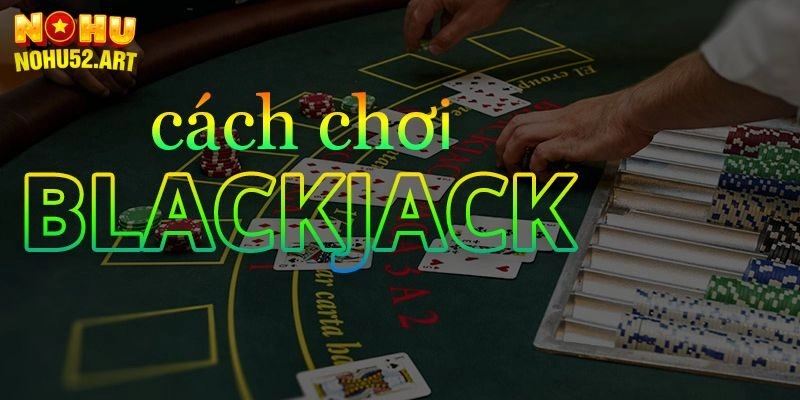 Tìm Hiểu Ngay Luật Bài Blackjack Để Nắm Chắc Chiến Thắng 
