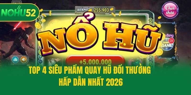 Top 4 siêu phẩm quay hũ đổi thưởng hấp dẫn nhất 2026