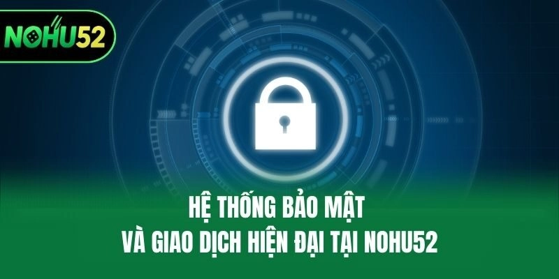 Hệ thống bảo mật và giao dịch hiện đại tại Nohu52