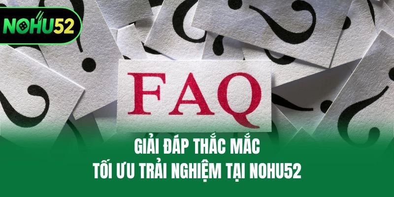 Giải đáp thắc mắc, tối ưu trải nghiệm tại Nohu52